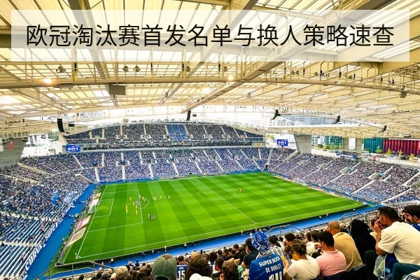 欧冠淘汰赛首发名单与换人策略速查