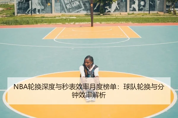 NBA轮换深度与秒表效率月度榜单：球队轮换与分钟效率解析
